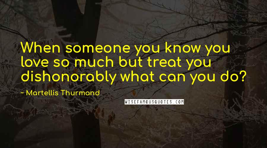 Martellis Thurmand Quotes: When someone you know you love so much but treat you dishonorably what can you do?