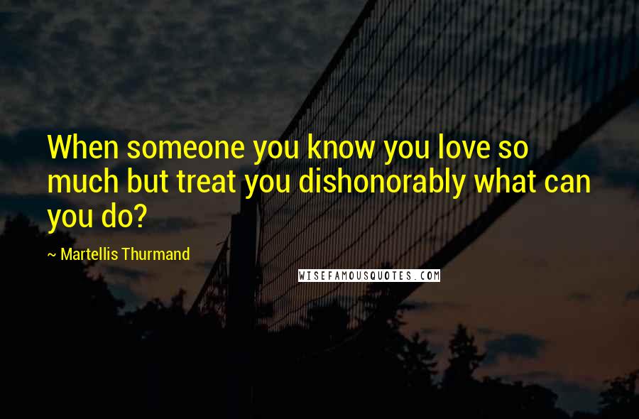 Martellis Thurmand Quotes: When someone you know you love so much but treat you dishonorably what can you do?