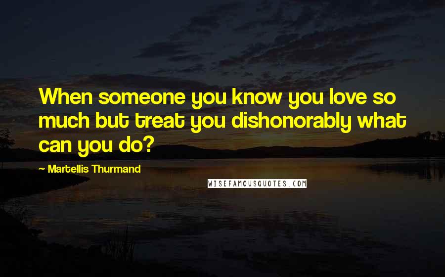 Martellis Thurmand Quotes: When someone you know you love so much but treat you dishonorably what can you do?