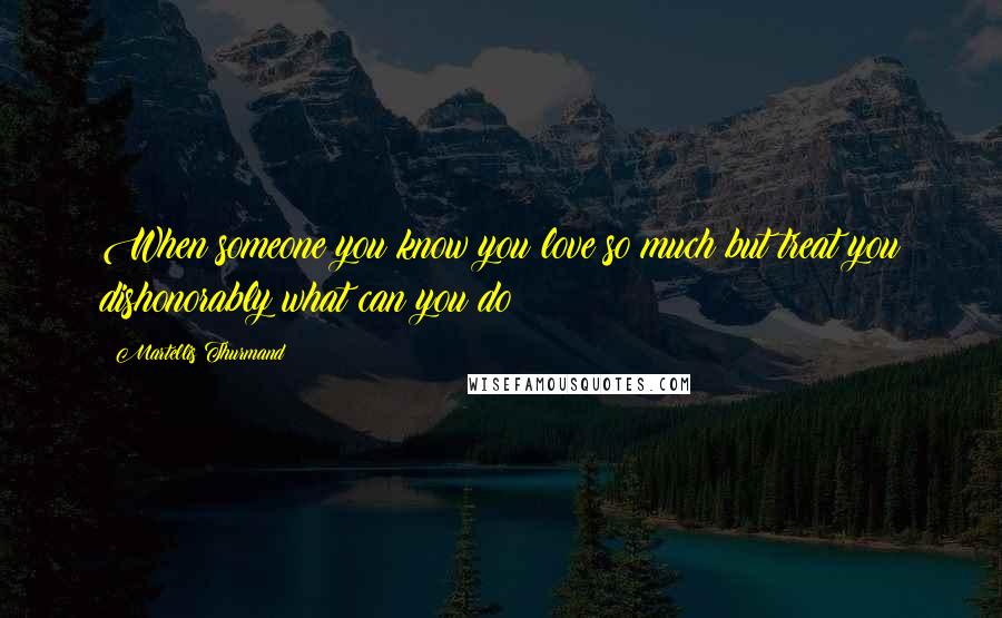 Martellis Thurmand Quotes: When someone you know you love so much but treat you dishonorably what can you do?