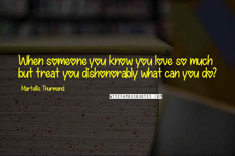 Martellis Thurmand Quotes: When someone you know you love so much but treat you dishonorably what can you do?