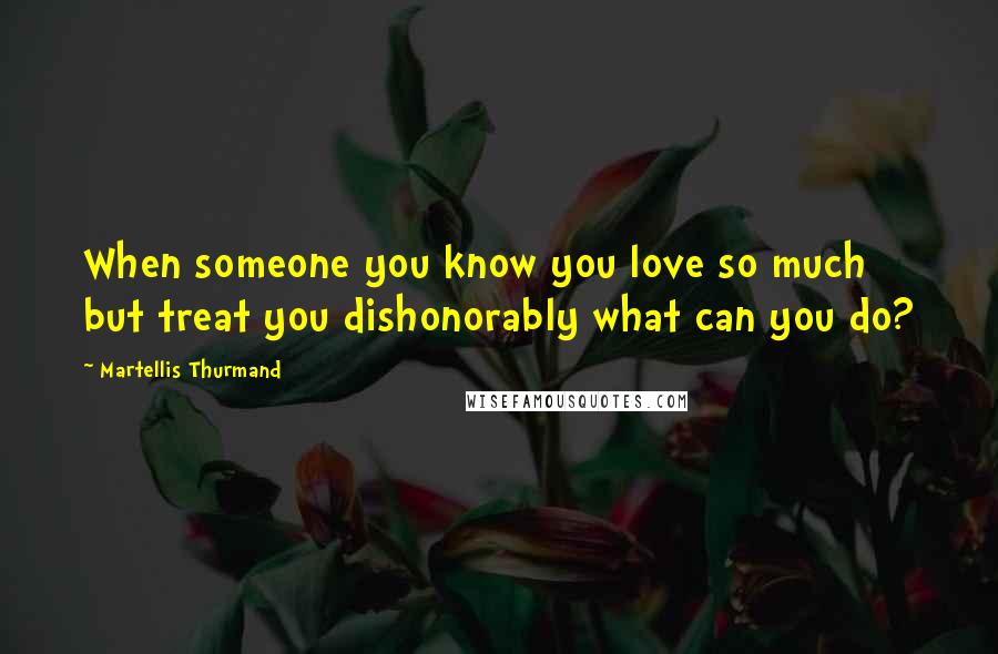 Martellis Thurmand Quotes: When someone you know you love so much but treat you dishonorably what can you do?