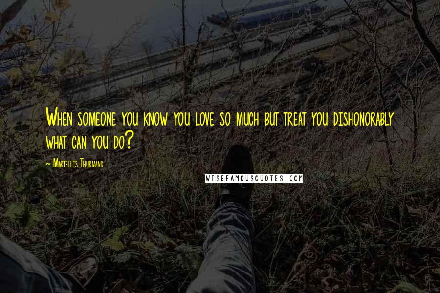 Martellis Thurmand Quotes: When someone you know you love so much but treat you dishonorably what can you do?