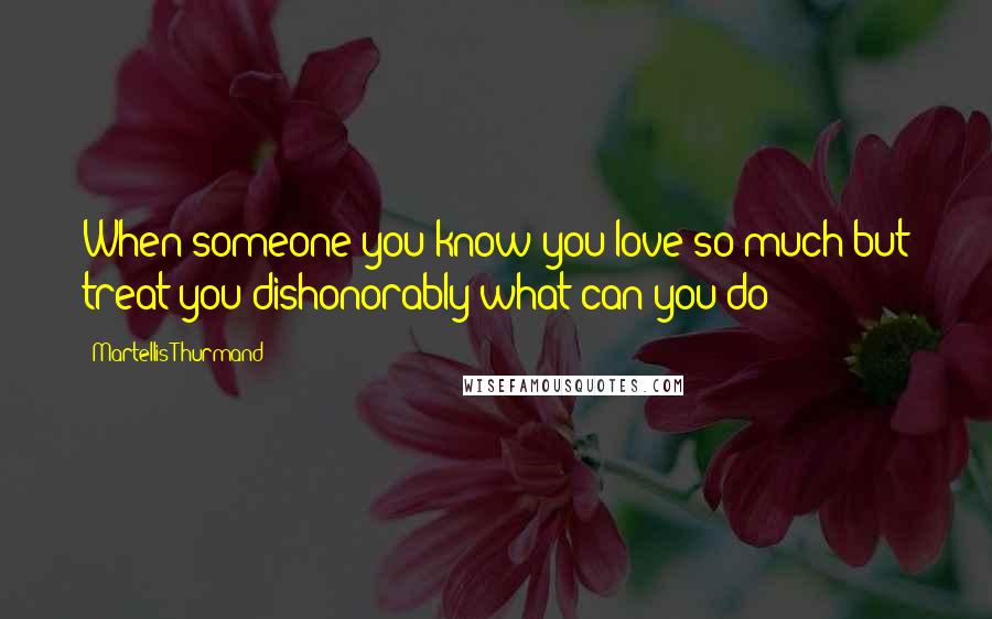 Martellis Thurmand Quotes: When someone you know you love so much but treat you dishonorably what can you do?