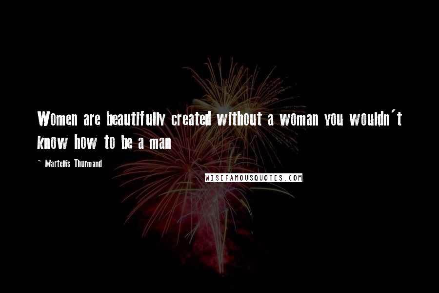 Martellis Thurmand Quotes: Women are beautifully created without a woman you wouldn't know how to be a man