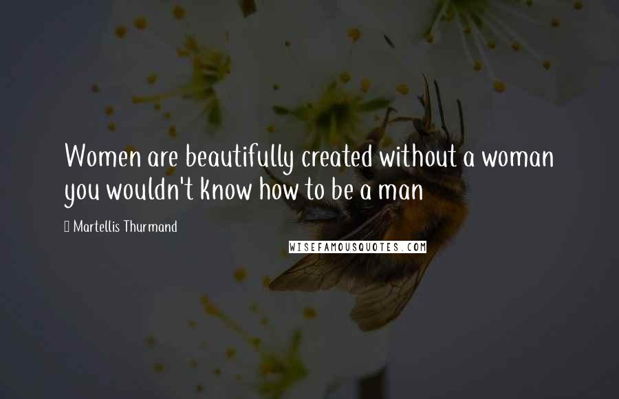 Martellis Thurmand Quotes: Women are beautifully created without a woman you wouldn't know how to be a man