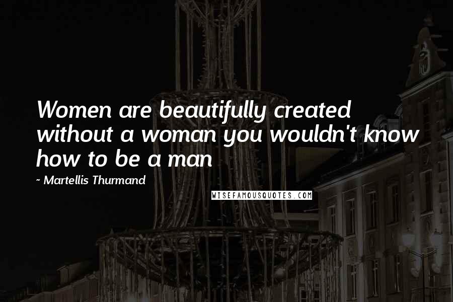Martellis Thurmand Quotes: Women are beautifully created without a woman you wouldn't know how to be a man
