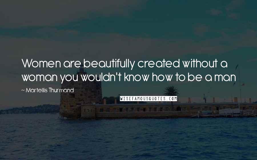 Martellis Thurmand Quotes: Women are beautifully created without a woman you wouldn't know how to be a man