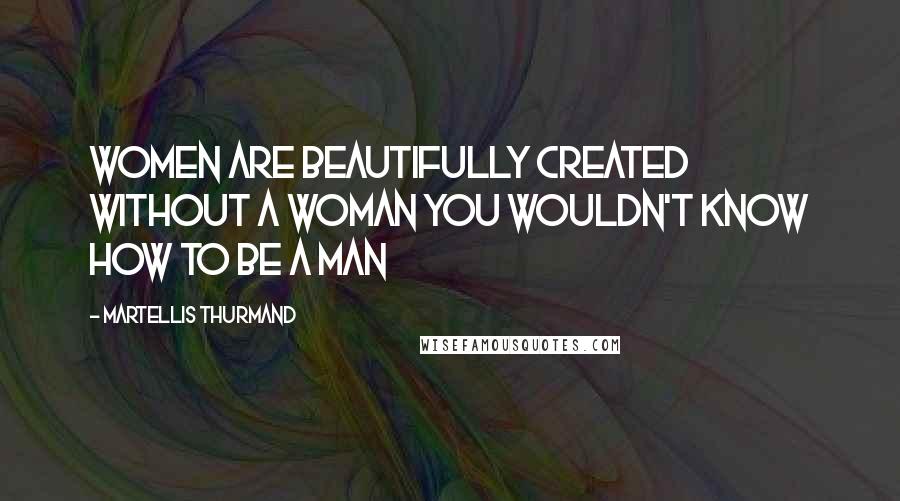Martellis Thurmand Quotes: Women are beautifully created without a woman you wouldn't know how to be a man