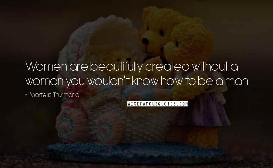 Martellis Thurmand Quotes: Women are beautifully created without a woman you wouldn't know how to be a man