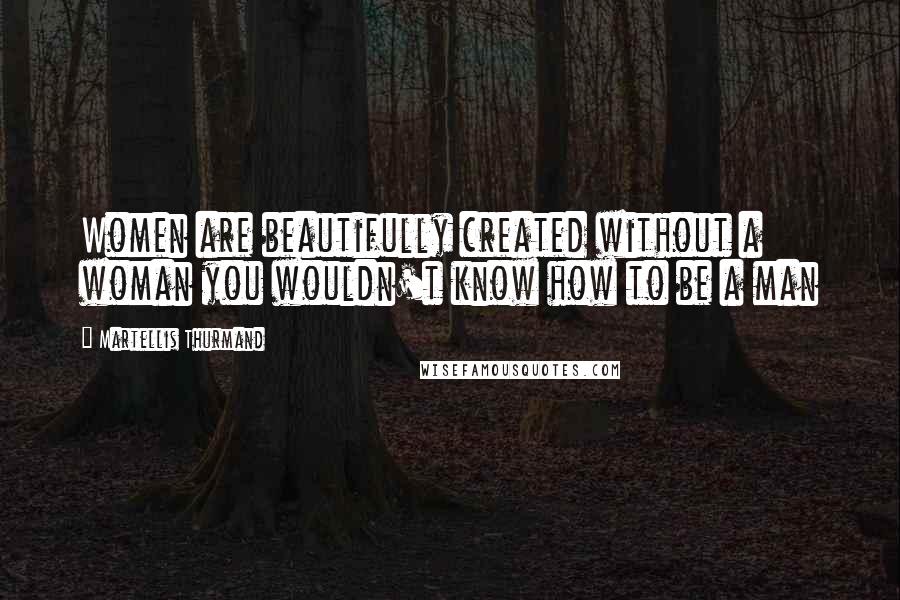 Martellis Thurmand Quotes: Women are beautifully created without a woman you wouldn't know how to be a man