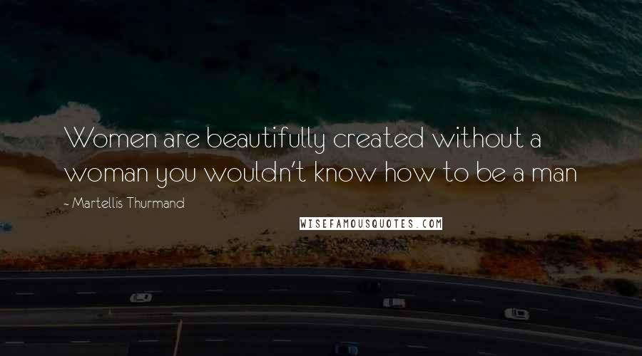 Martellis Thurmand Quotes: Women are beautifully created without a woman you wouldn't know how to be a man
