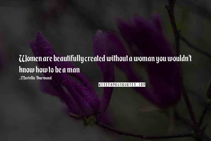 Martellis Thurmand Quotes: Women are beautifully created without a woman you wouldn't know how to be a man