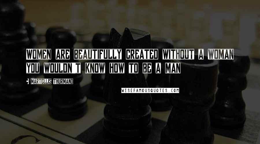Martellis Thurmand Quotes: Women are beautifully created without a woman you wouldn't know how to be a man