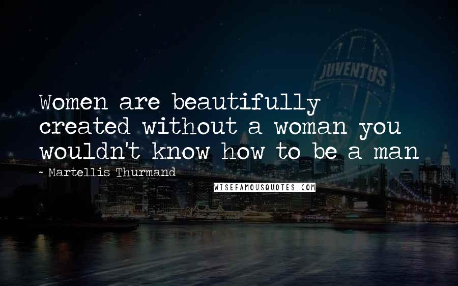 Martellis Thurmand Quotes: Women are beautifully created without a woman you wouldn't know how to be a man