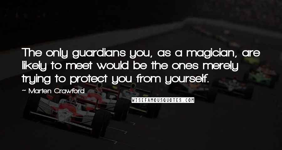 Marten Crawford Quotes: The only guardians you, as a magician, are likely to meet would be the ones merely trying to protect you from yourself.