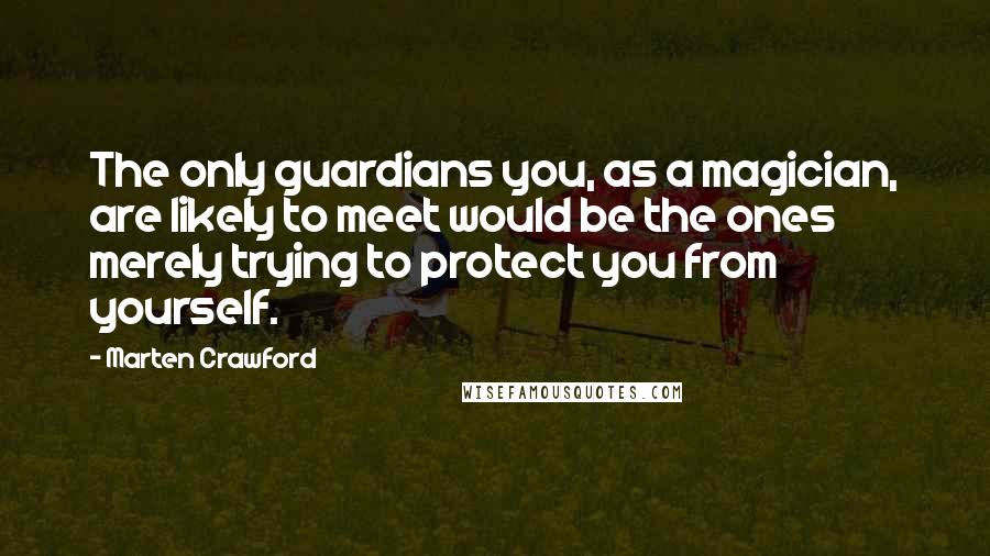 Marten Crawford Quotes: The only guardians you, as a magician, are likely to meet would be the ones merely trying to protect you from yourself.