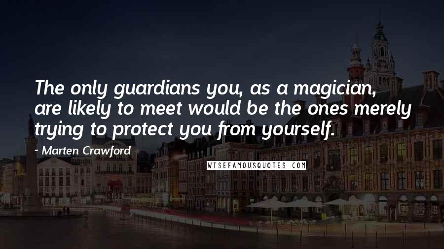 Marten Crawford Quotes: The only guardians you, as a magician, are likely to meet would be the ones merely trying to protect you from yourself.