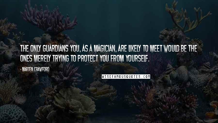 Marten Crawford Quotes: The only guardians you, as a magician, are likely to meet would be the ones merely trying to protect you from yourself.