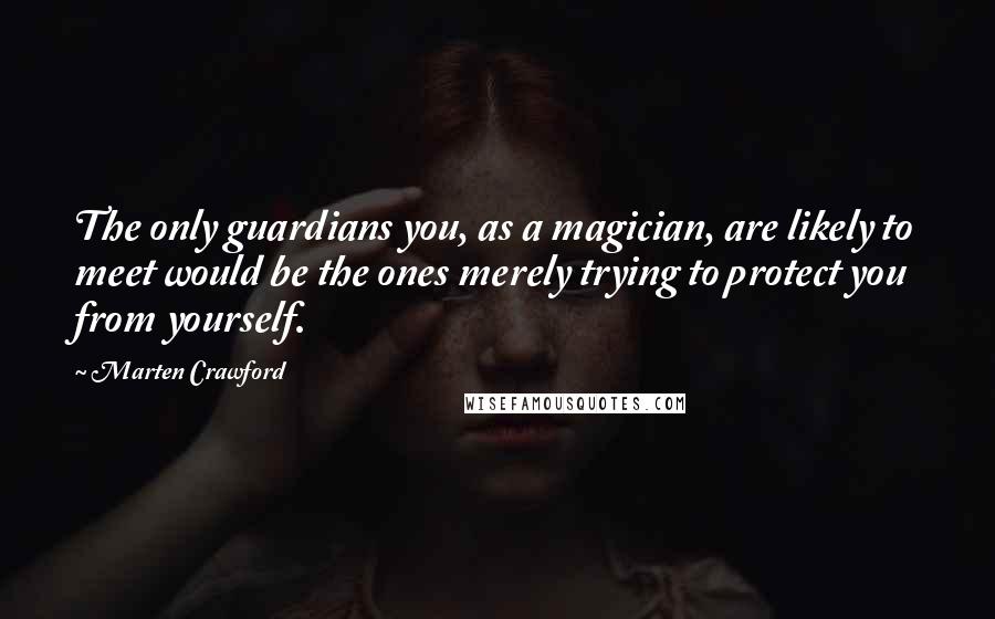 Marten Crawford Quotes: The only guardians you, as a magician, are likely to meet would be the ones merely trying to protect you from yourself.