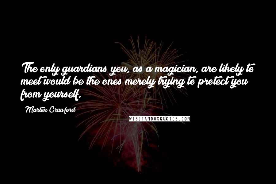 Marten Crawford Quotes: The only guardians you, as a magician, are likely to meet would be the ones merely trying to protect you from yourself.