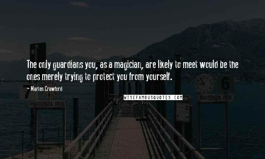 Marten Crawford Quotes: The only guardians you, as a magician, are likely to meet would be the ones merely trying to protect you from yourself.