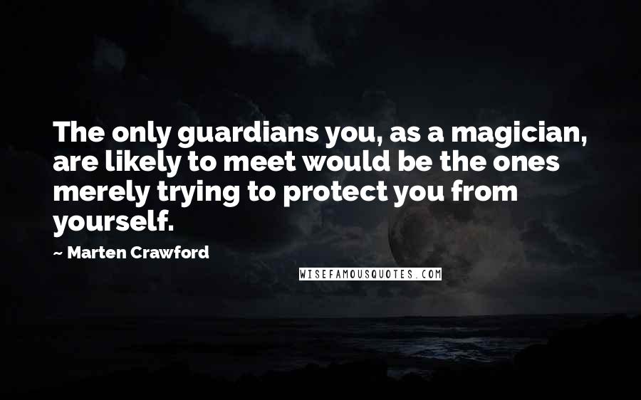 Marten Crawford Quotes: The only guardians you, as a magician, are likely to meet would be the ones merely trying to protect you from yourself.