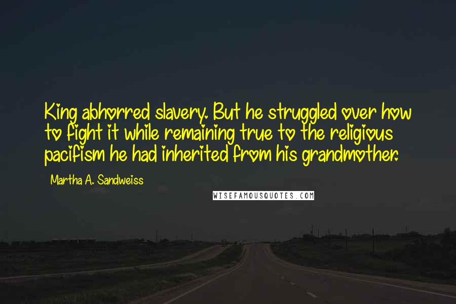 Martha A. Sandweiss Quotes: King abhorred slavery. But he struggled over how to fight it while remaining true to the religious pacifism he had inherited from his grandmother.