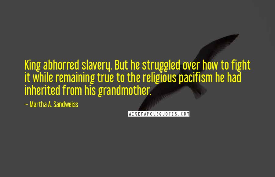 Martha A. Sandweiss Quotes: King abhorred slavery. But he struggled over how to fight it while remaining true to the religious pacifism he had inherited from his grandmother.