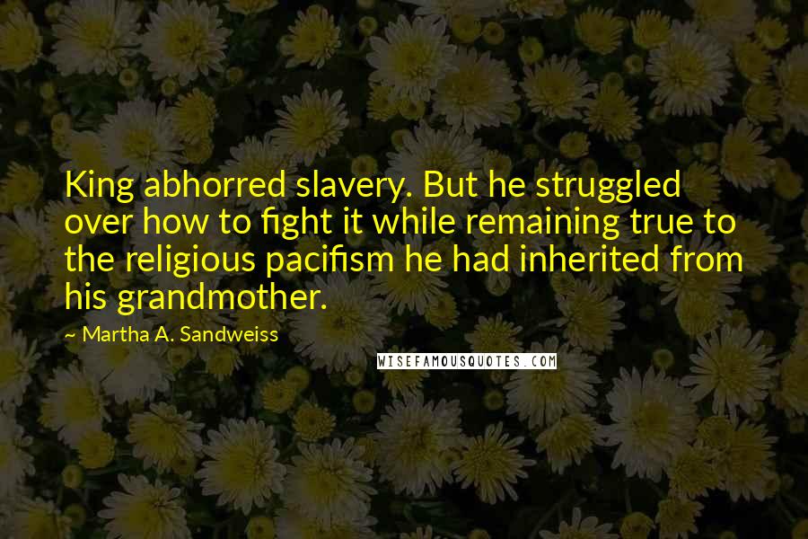 Martha A. Sandweiss Quotes: King abhorred slavery. But he struggled over how to fight it while remaining true to the religious pacifism he had inherited from his grandmother.