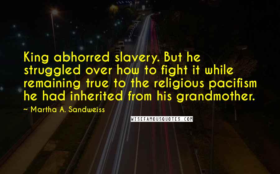 Martha A. Sandweiss Quotes: King abhorred slavery. But he struggled over how to fight it while remaining true to the religious pacifism he had inherited from his grandmother.