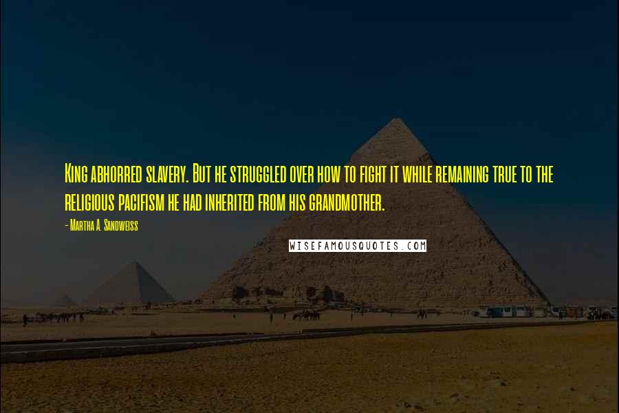 Martha A. Sandweiss Quotes: King abhorred slavery. But he struggled over how to fight it while remaining true to the religious pacifism he had inherited from his grandmother.