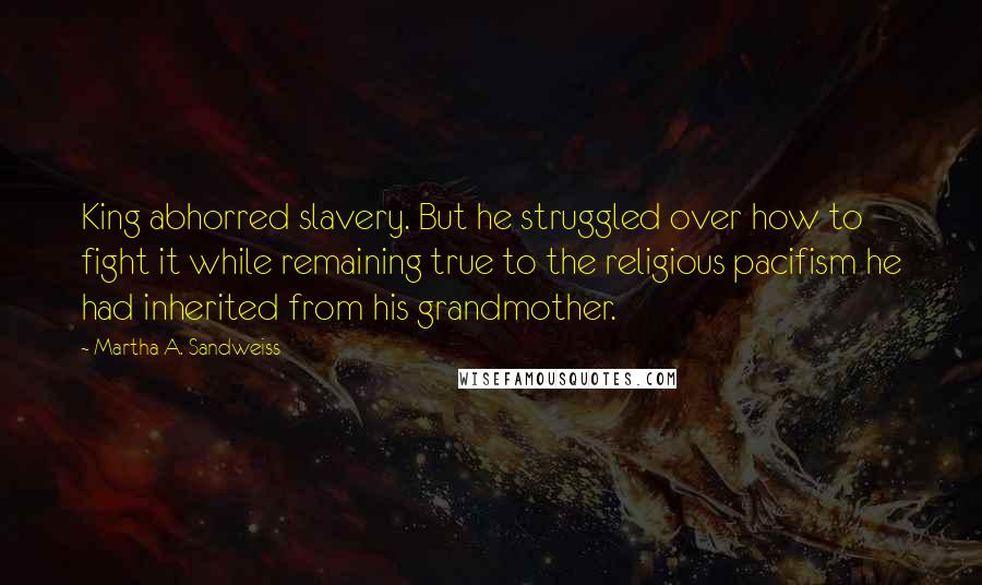 Martha A. Sandweiss Quotes: King abhorred slavery. But he struggled over how to fight it while remaining true to the religious pacifism he had inherited from his grandmother.