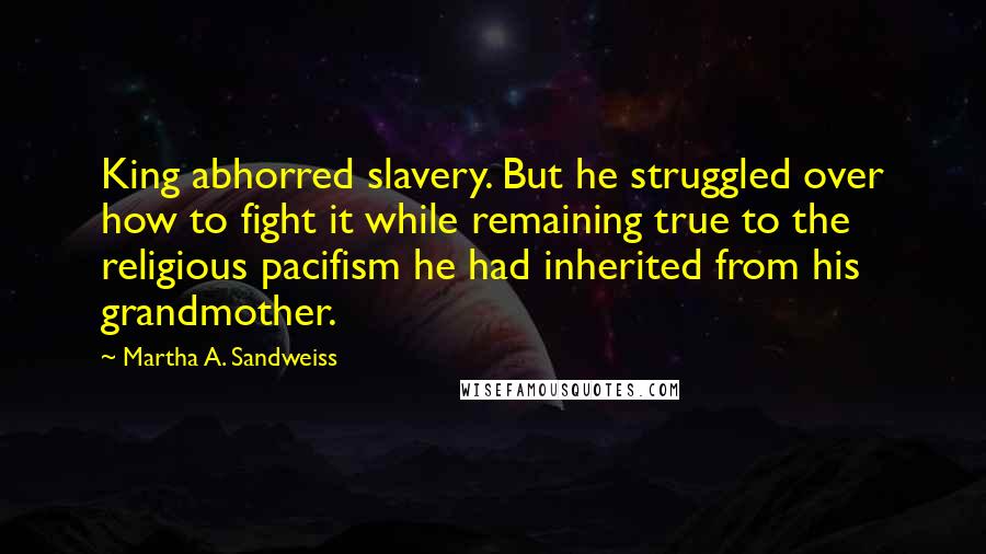 Martha A. Sandweiss Quotes: King abhorred slavery. But he struggled over how to fight it while remaining true to the religious pacifism he had inherited from his grandmother.