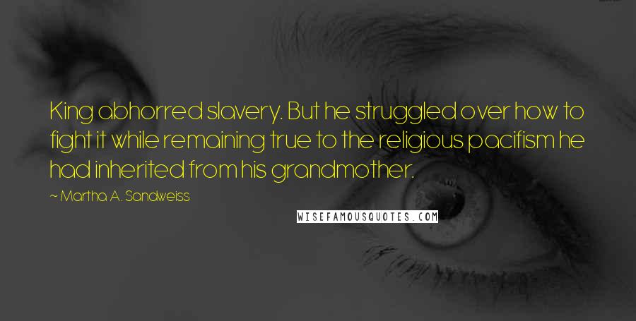 Martha A. Sandweiss Quotes: King abhorred slavery. But he struggled over how to fight it while remaining true to the religious pacifism he had inherited from his grandmother.