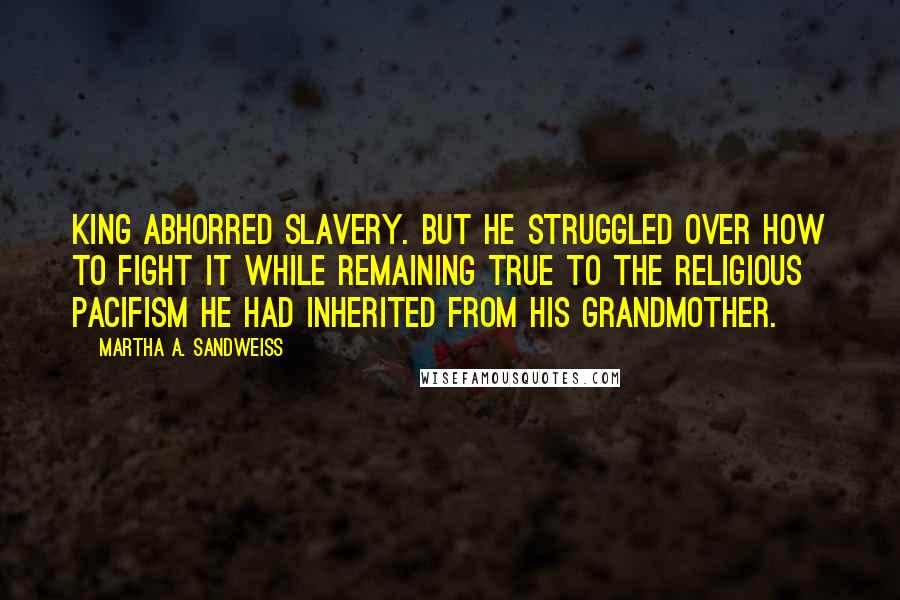 Martha A. Sandweiss Quotes: King abhorred slavery. But he struggled over how to fight it while remaining true to the religious pacifism he had inherited from his grandmother.