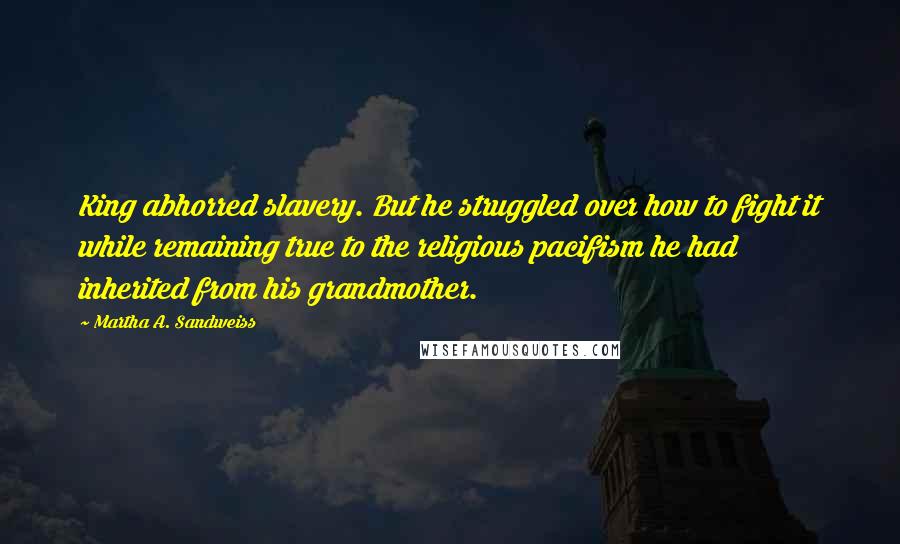 Martha A. Sandweiss Quotes: King abhorred slavery. But he struggled over how to fight it while remaining true to the religious pacifism he had inherited from his grandmother.