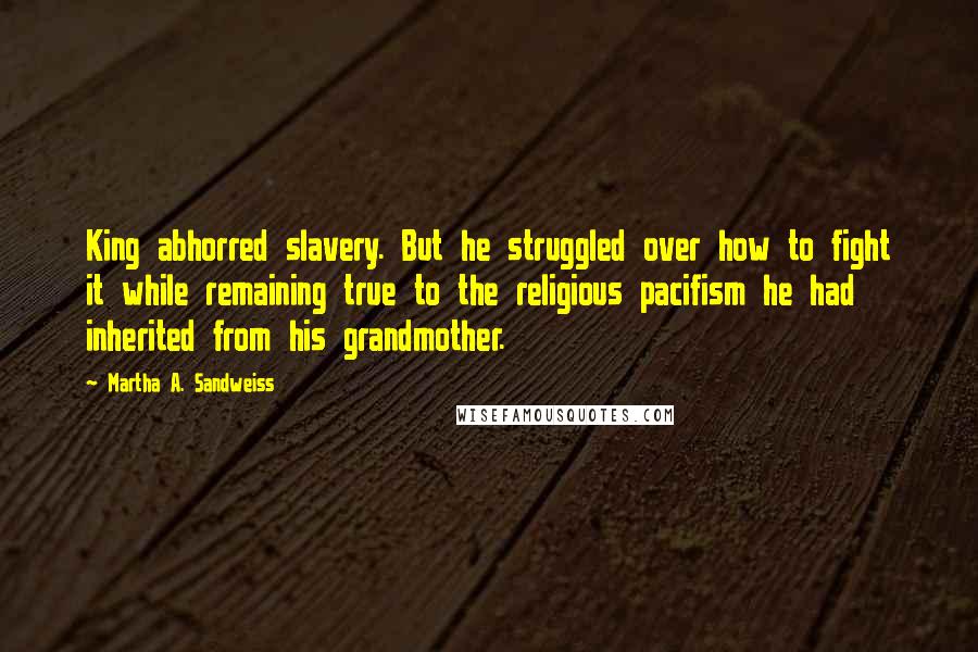 Martha A. Sandweiss Quotes: King abhorred slavery. But he struggled over how to fight it while remaining true to the religious pacifism he had inherited from his grandmother.