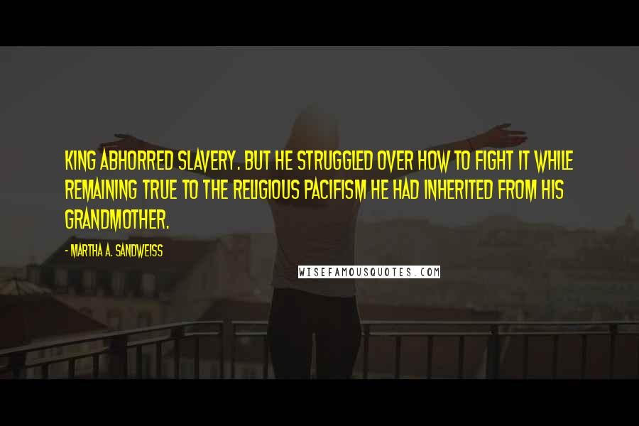 Martha A. Sandweiss Quotes: King abhorred slavery. But he struggled over how to fight it while remaining true to the religious pacifism he had inherited from his grandmother.