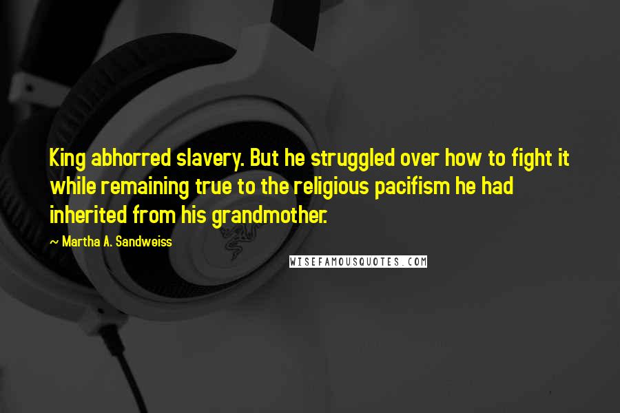 Martha A. Sandweiss Quotes: King abhorred slavery. But he struggled over how to fight it while remaining true to the religious pacifism he had inherited from his grandmother.