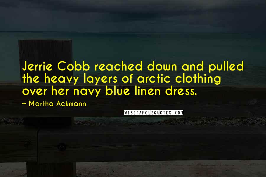 Martha Ackmann Quotes: Jerrie Cobb reached down and pulled the heavy layers of arctic clothing over her navy blue linen dress.
