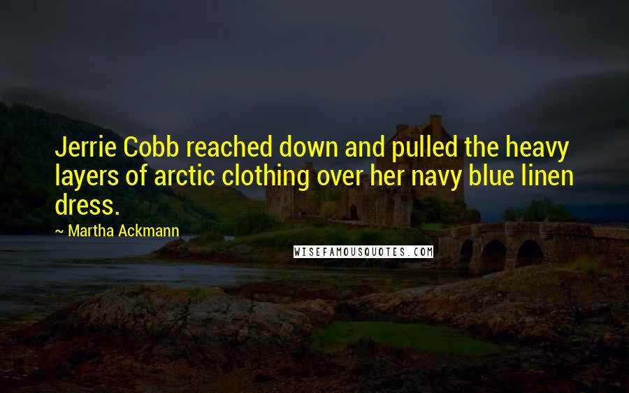 Martha Ackmann Quotes: Jerrie Cobb reached down and pulled the heavy layers of arctic clothing over her navy blue linen dress.