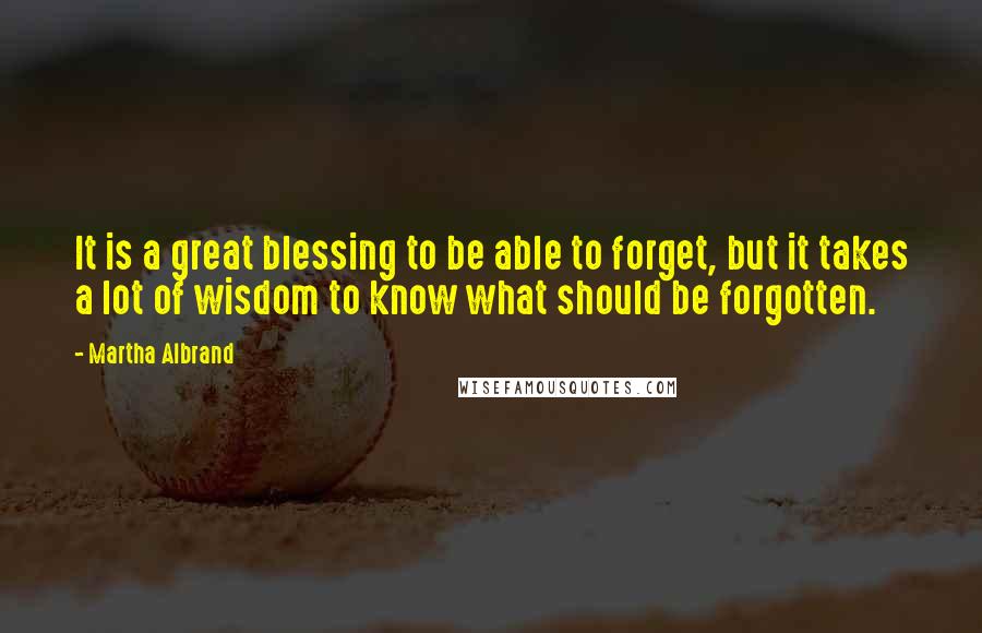 Martha Albrand Quotes: It is a great blessing to be able to forget, but it takes a lot of wisdom to know what should be forgotten.