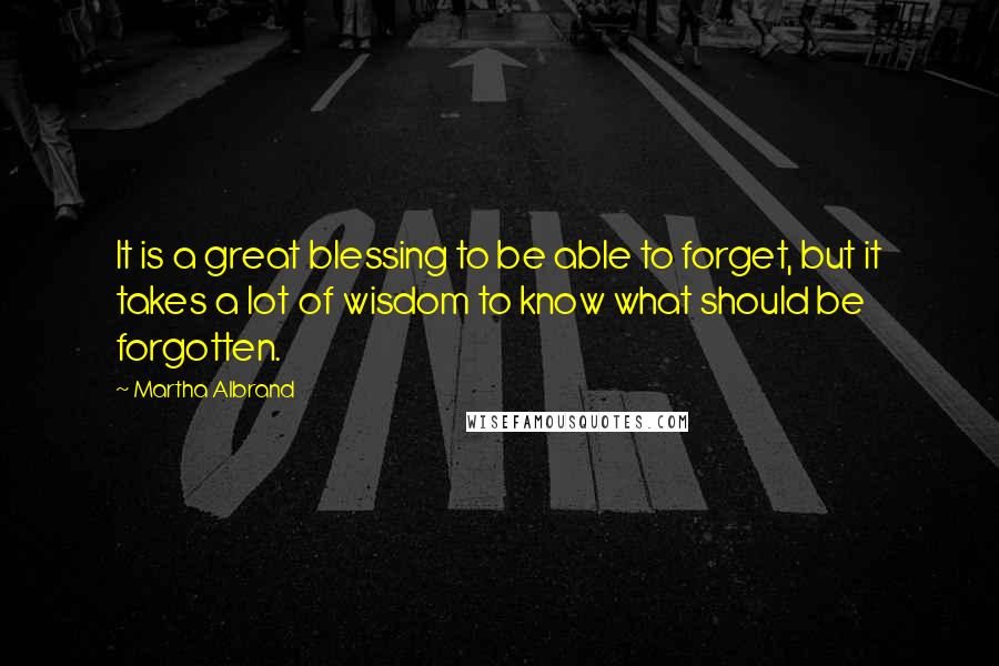 Martha Albrand Quotes: It is a great blessing to be able to forget, but it takes a lot of wisdom to know what should be forgotten.