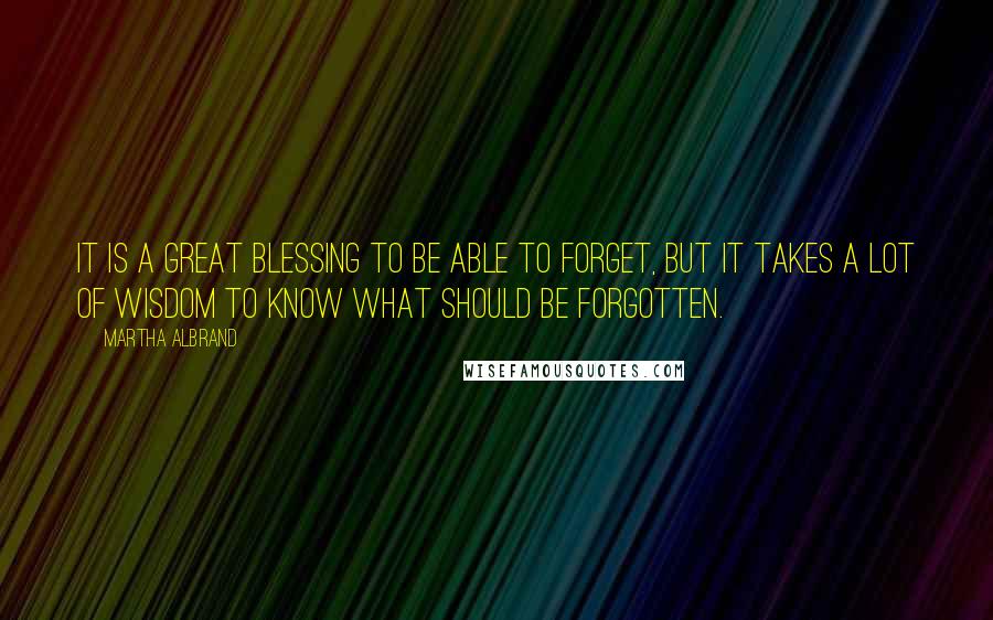 Martha Albrand Quotes: It is a great blessing to be able to forget, but it takes a lot of wisdom to know what should be forgotten.