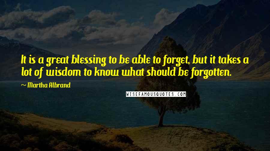 Martha Albrand Quotes: It is a great blessing to be able to forget, but it takes a lot of wisdom to know what should be forgotten.