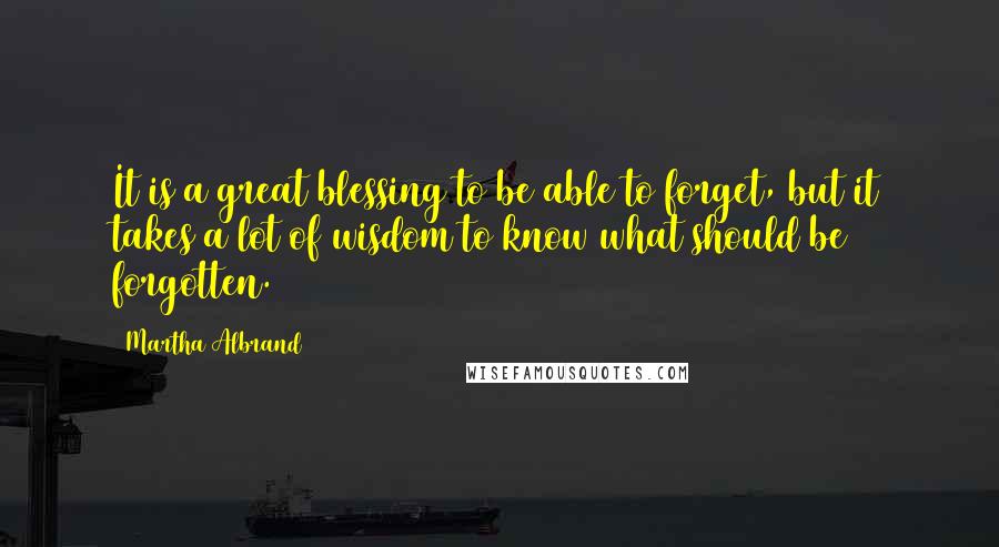 Martha Albrand Quotes: It is a great blessing to be able to forget, but it takes a lot of wisdom to know what should be forgotten.