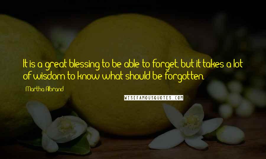 Martha Albrand Quotes: It is a great blessing to be able to forget, but it takes a lot of wisdom to know what should be forgotten.