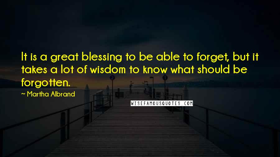 Martha Albrand Quotes: It is a great blessing to be able to forget, but it takes a lot of wisdom to know what should be forgotten.