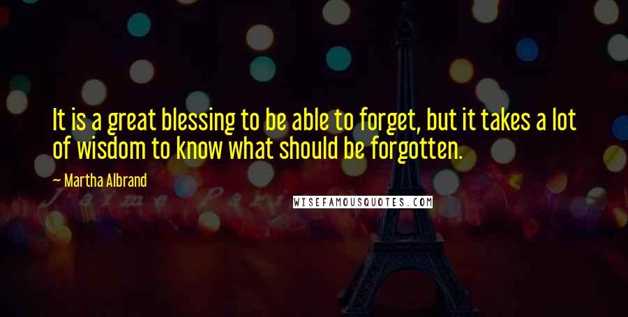 Martha Albrand Quotes: It is a great blessing to be able to forget, but it takes a lot of wisdom to know what should be forgotten.